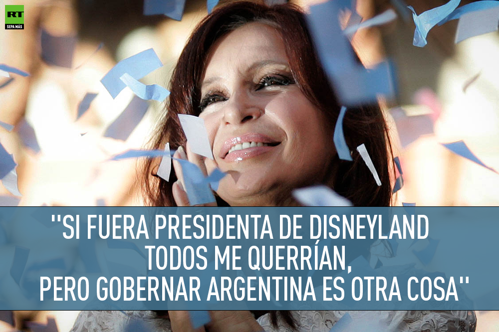 Si voy a ser presidenta de Disneyland todos me van a querer. Pero gobernar la República Argentina es otra cosa